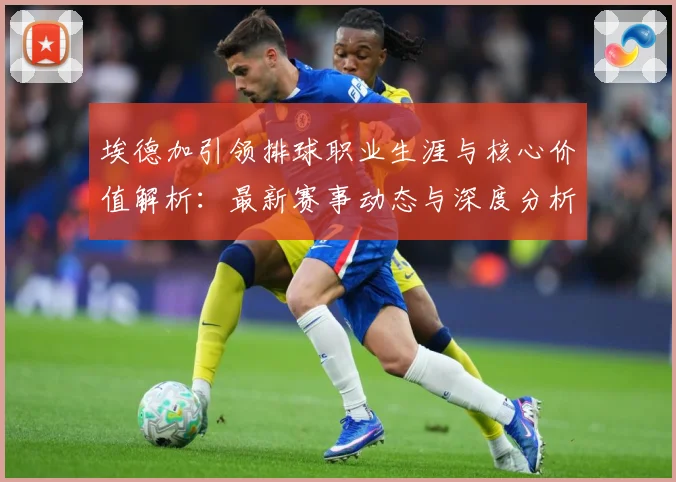 埃德加引领排球职业生涯与核心价值解析：最新赛事动态与深度分析