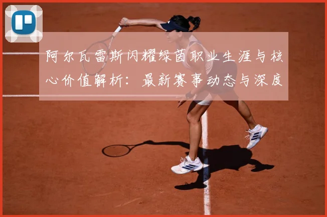阿尔瓦雷斯闪耀绿茵职业生涯与核心价值解析：最新赛事动态与深度分析