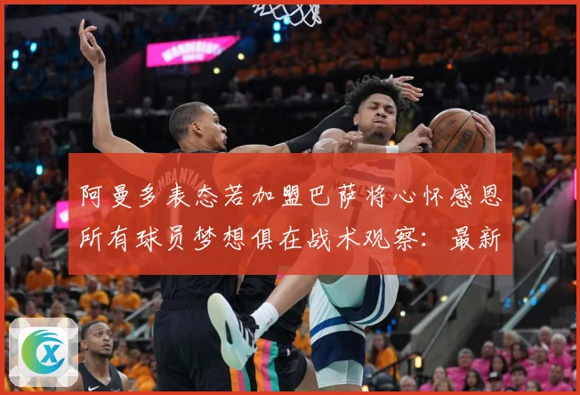 阿曼多表态若加盟巴萨将心怀感恩所有球员梦想俱在战术观察：最新赛事动态与深度分析