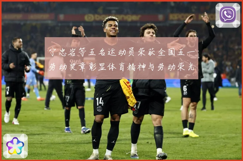 宁忠岩等五名运动员荣获全国五一劳动奖章彰显体育精神与劳动荣光成长观察：最新赛事动态与深度分析