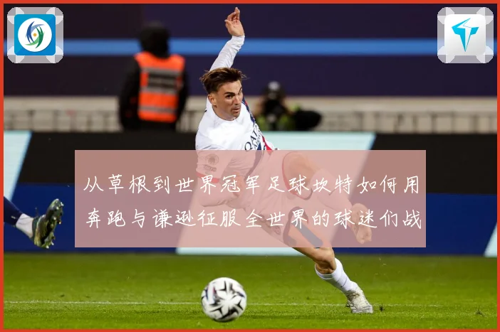 从草根到世界冠军足球坎特如何用奔跑与谦逊征服全世界的球迷们战术观察：最新赛事动态与深度分析