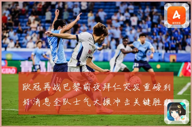 欧冠再战巴黎前夜拜仁突发重磅利好消息全队士气大振冲击关键胜利战术观察：最新赛事动态与深度分析