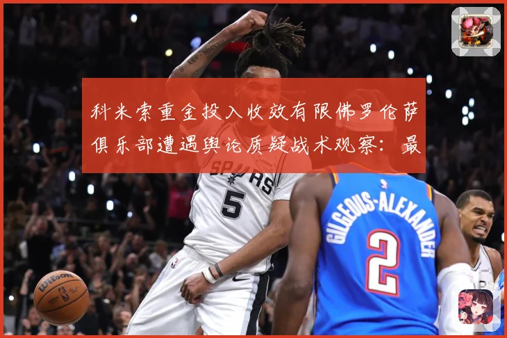 科米索重金投入收效有限佛罗伦萨俱乐部遭遇舆论质疑战术观察：最新赛事动态与深度分析