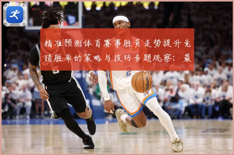 精准预测体育赛事胜负走势提升竞猜胜率的策略与技巧专题观察：最新赛事动态与深度分析
