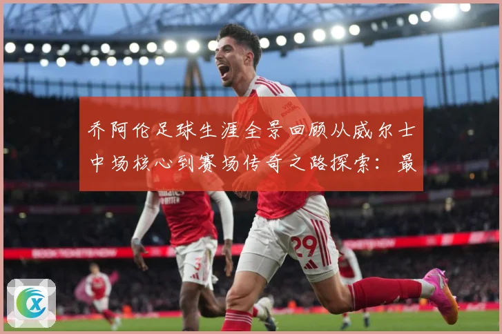 乔阿伦足球生涯全景回顾从威尔士中场核心到赛场传奇之路探索：最新赛事动态与深度分析