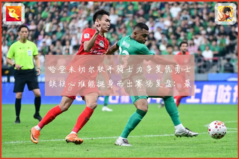 哈登米切尔联手骑士力争复仇勇士缺核心谁能挺身而出赛场复盘：最新赛事动态与深度分析