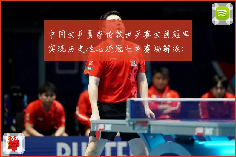 中国女乒勇夺伦敦世乒赛女团冠军实现历史性七连冠壮举赛场解读：最新赛事动态与深度分析