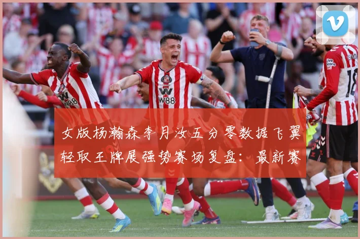 女版杨瀚森李月汝五分零数据飞翼轻取王牌展强势赛场复盘：最新赛事动态与深度分析