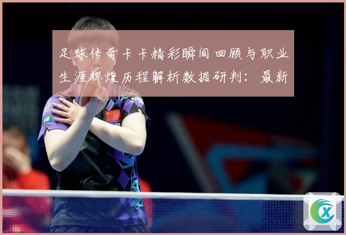 足球传奇卡卡精彩瞬间回顾与职业生涯辉煌历程解析数据研判：最新赛事动态与深度分析