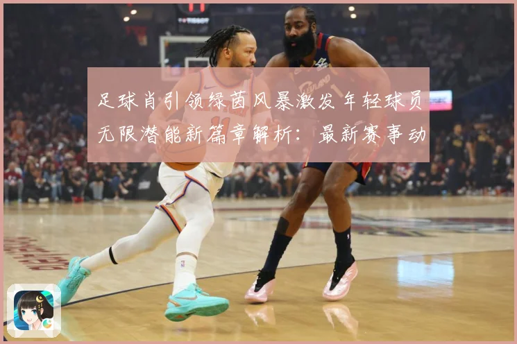 足球肖引领绿茵风暴激发年轻球员无限潜能新篇章解析：最新赛事动态与深度分析