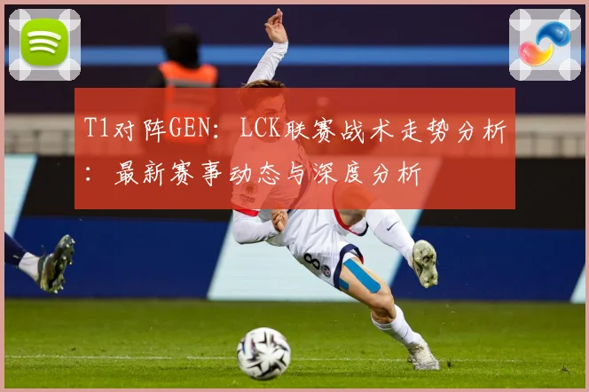 T1对阵GEN：LCK联赛战术走势分析：最新赛事动态与深度分析