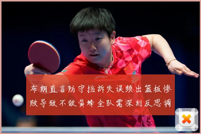 布朗直言防守挡拆失误频出篮板惨败导致不敌黄蜂全队需深刻反思调成长观察：最新赛事动态与深度分析