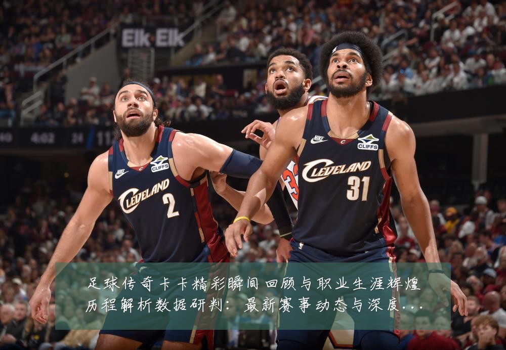 足球传奇卡卡精彩瞬间回顾与职业生涯辉煌历程解析数据研判:最新赛事动态与深度分析