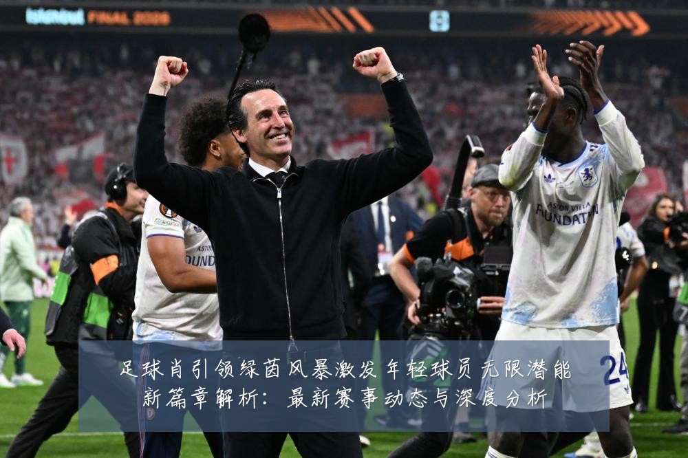 足球肖引领绿茵风暴激发年轻球员无限潜能新篇章解析:最新赛事动态与深度分析