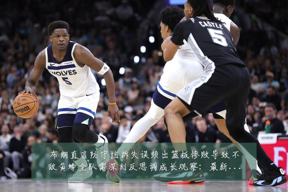 布朗直言防守挡拆失误频出篮板惨败导致不敌黄蜂全队需深刻反思调成长观察:最新赛事动态与深度分析
