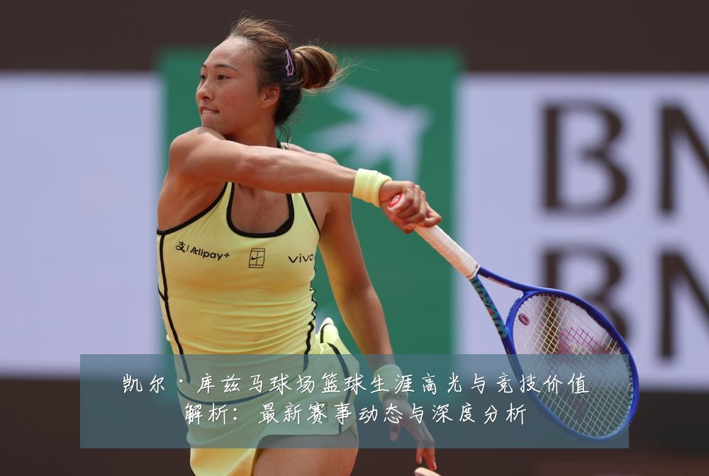 凯尔·库兹马球场篮球生涯高光与竞技价值解析:最新赛事动态与深度分析
