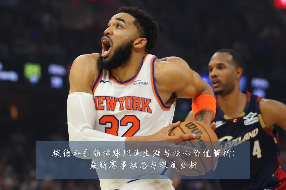 埃德加引领排球职业生涯与核心价值解析:最新赛事动态与深度分析