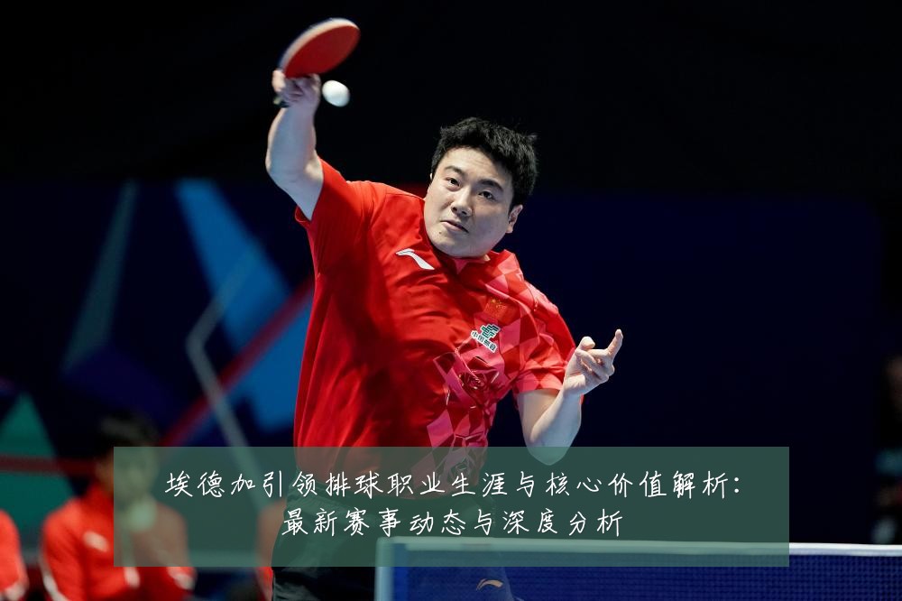 埃德加引领排球职业生涯与核心价值解析:最新赛事动态与深度分析