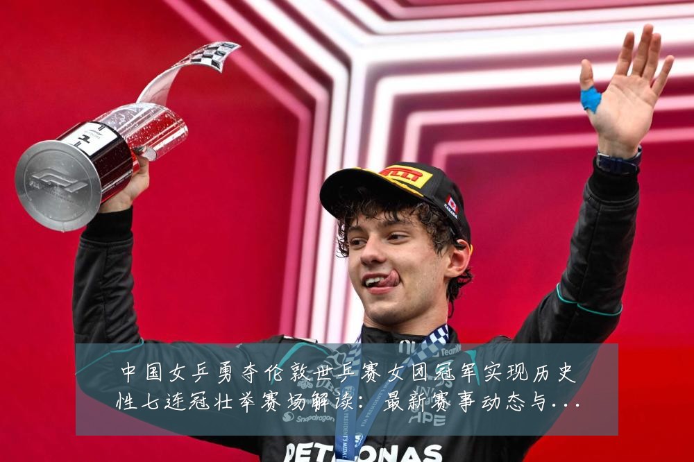 中国女乒勇夺伦敦世乒赛女团冠军实现历史性七连冠壮举赛场解读:最新赛事动态与深度分析
