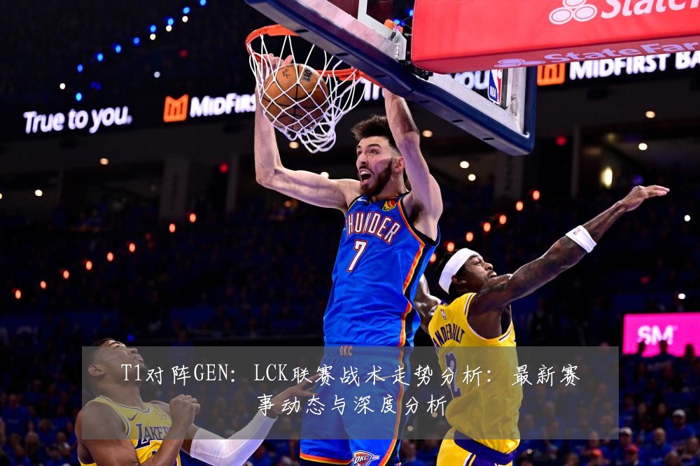 T1对阵GEN:LCK联赛战术走势分析:最新赛事动态与深度分析