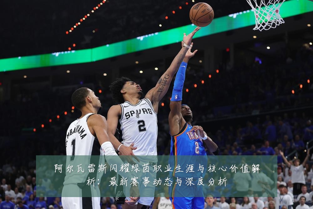 阿尔瓦雷斯闪耀绿茵职业生涯与核心价值解析:最新赛事动态与深度分析
