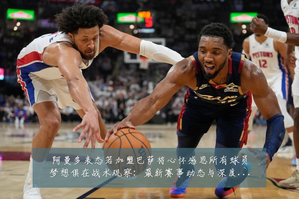 阿曼多表态若加盟巴萨将心怀感恩所有球员梦想俱在战术观察:最新赛事动态与深度分析