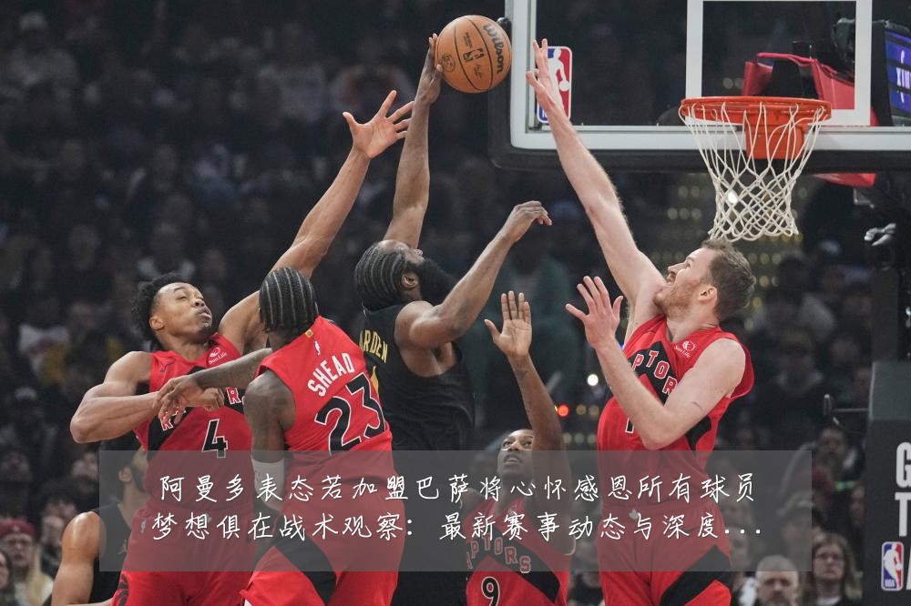 阿曼多表态若加盟巴萨将心怀感恩所有球员梦想俱在战术观察:最新赛事动态与深度分析