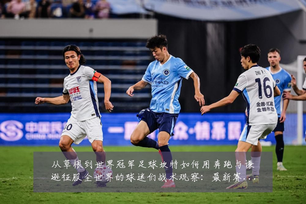 从草根到世界冠军足球坎特如何用奔跑与谦逊征服全世界的球迷们战术观察：最新赛事动态与深度分析