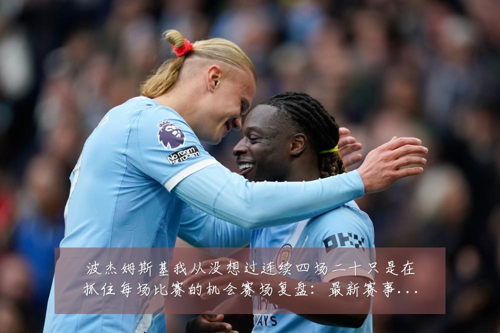 波杰姆斯基我从没想过连续四场二十只是在抓住每场比赛的机会赛场复盘:最新赛事动态与深度分析