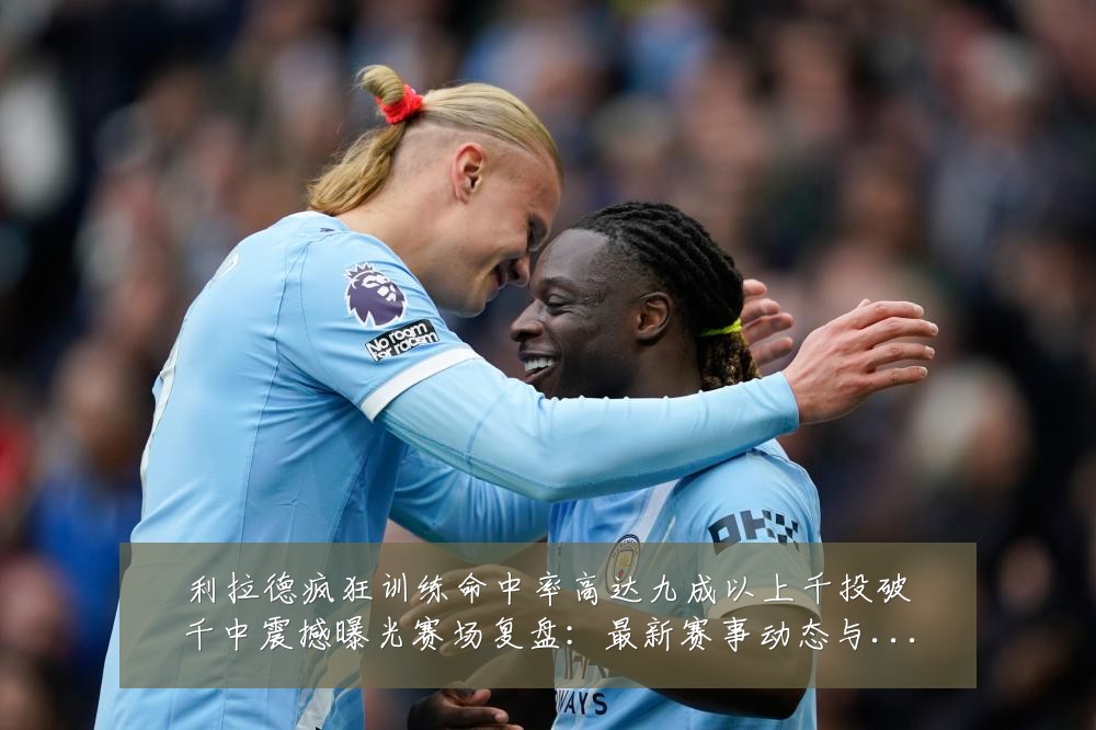 利拉德疯狂训练命中率高达九成以上千投破千中震撼曝光赛场复盘:最新赛事动态与深度分析